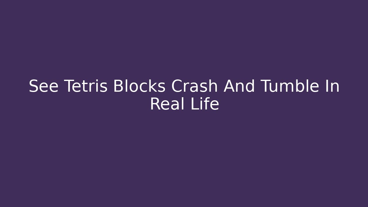 See Tetris Blocks Crash And Tumble In Real Life