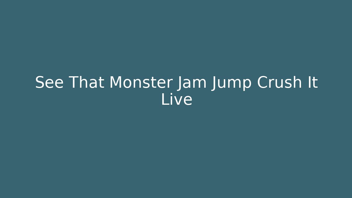 See That Monster Jam Jump Crush It Live