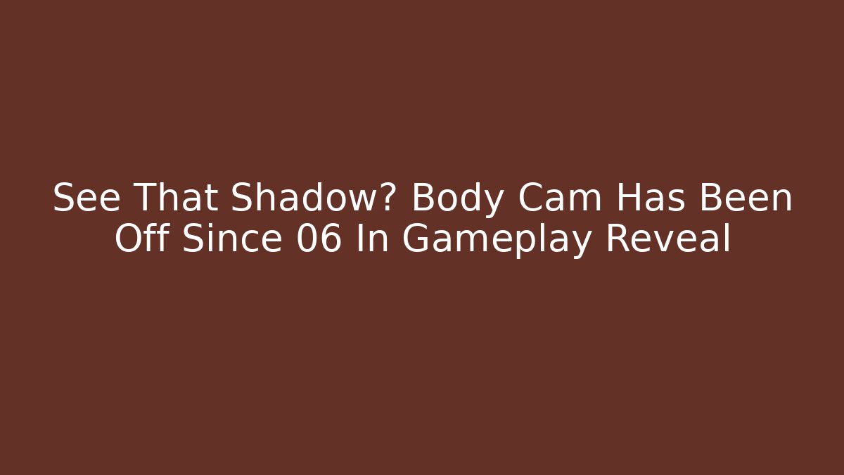 See That Shadow? Body Cam Has Been Off Since 06 In Gameplay Reveal
