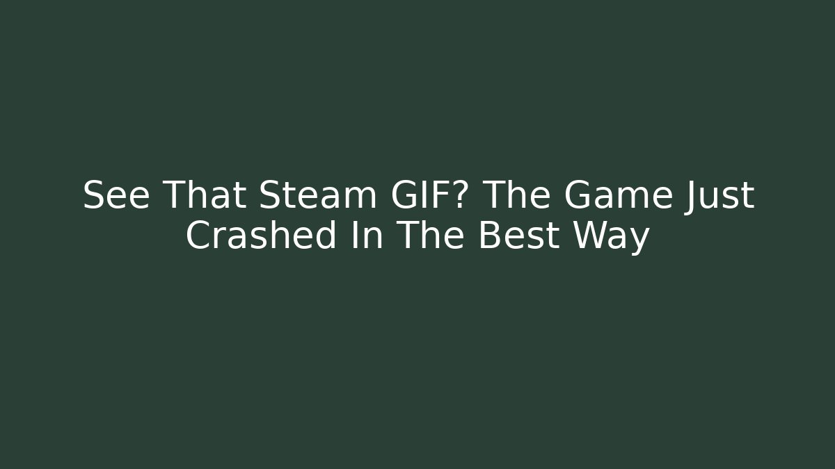 See That Steam GIF? The Game Just Crashed In The Best Way