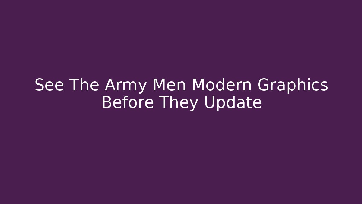 See The Army Men Modern Graphics Before They Update