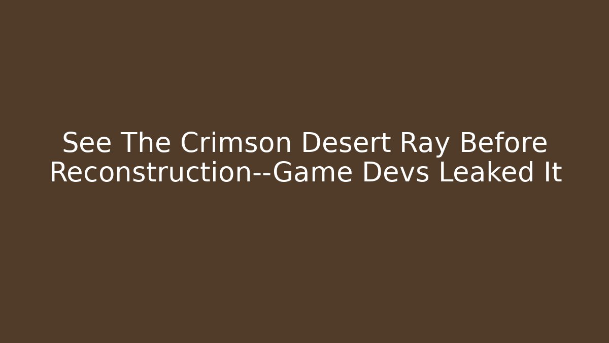 See The Crimson Desert Ray Before Reconstruction—Game Devs Leaked It