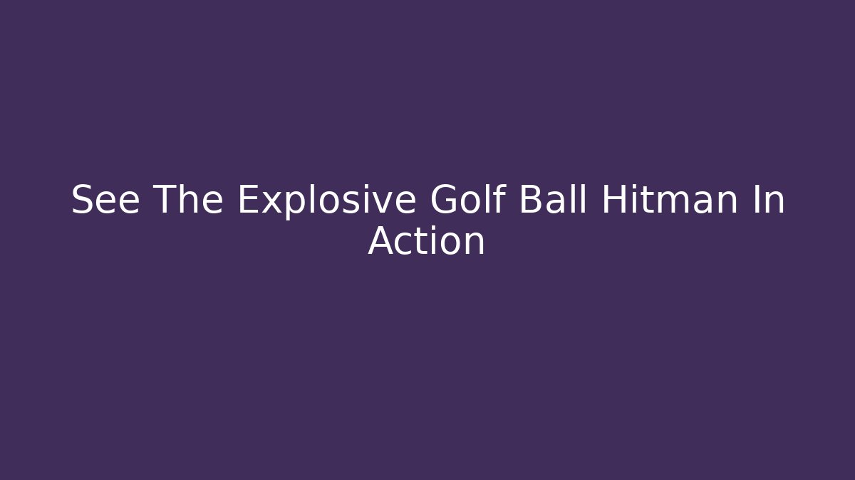 See The Explosive Golf Ball Hitman In Action