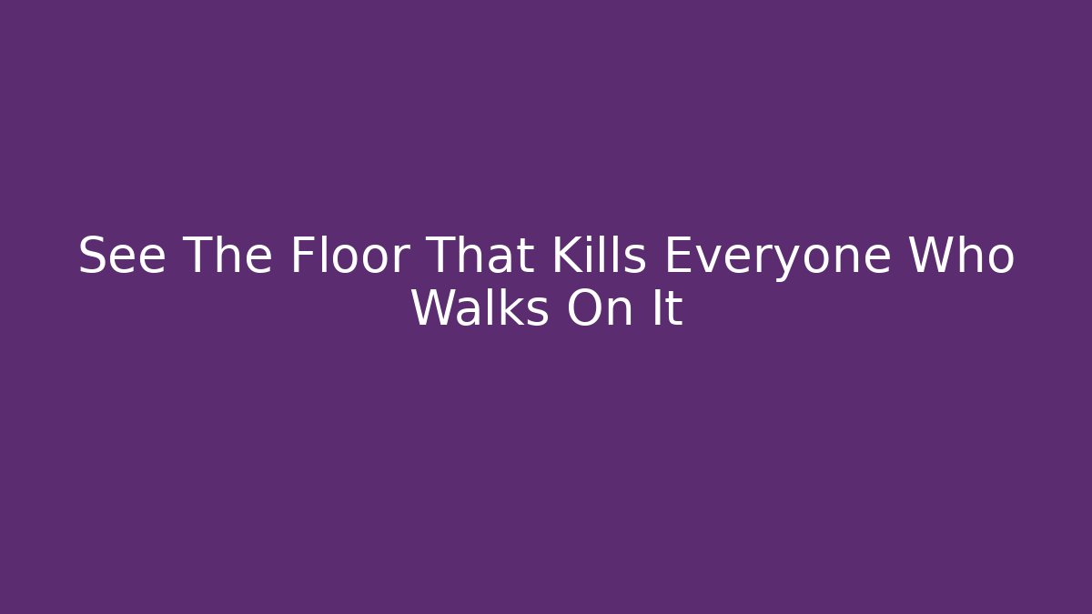 See The Floor That Kills Everyone Who Walks On It