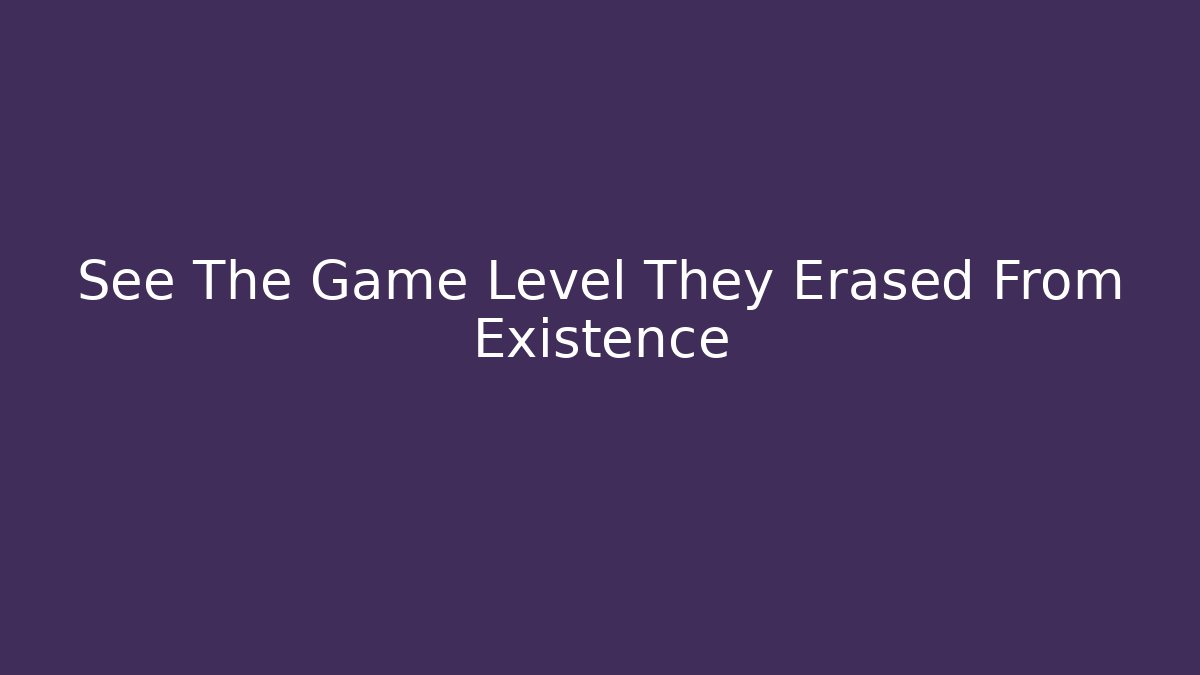 See The Game Level They Erased From Existence