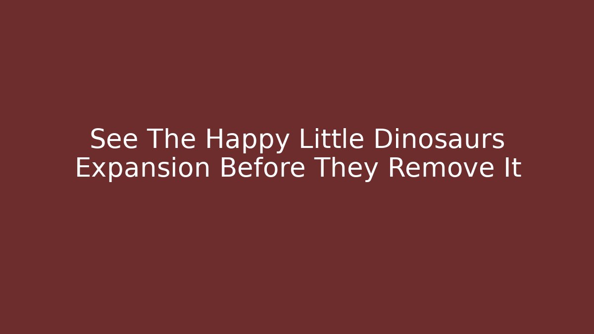 See The Happy Little Dinosaurs Expansion Before They Remove It
