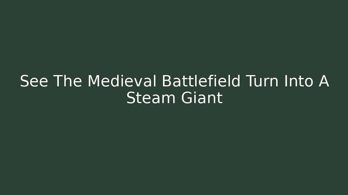 See The Medieval Battlefield Turn Into A Steam Giant