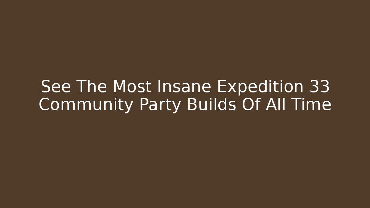 See The Most Insane Expedition 33 Community Party Builds Of All Time