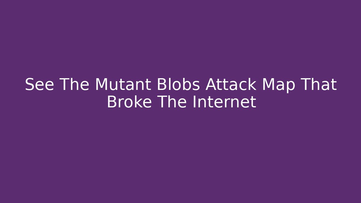 See The Mutant Blobs Attack Map That Broke The Internet - Critter Realm