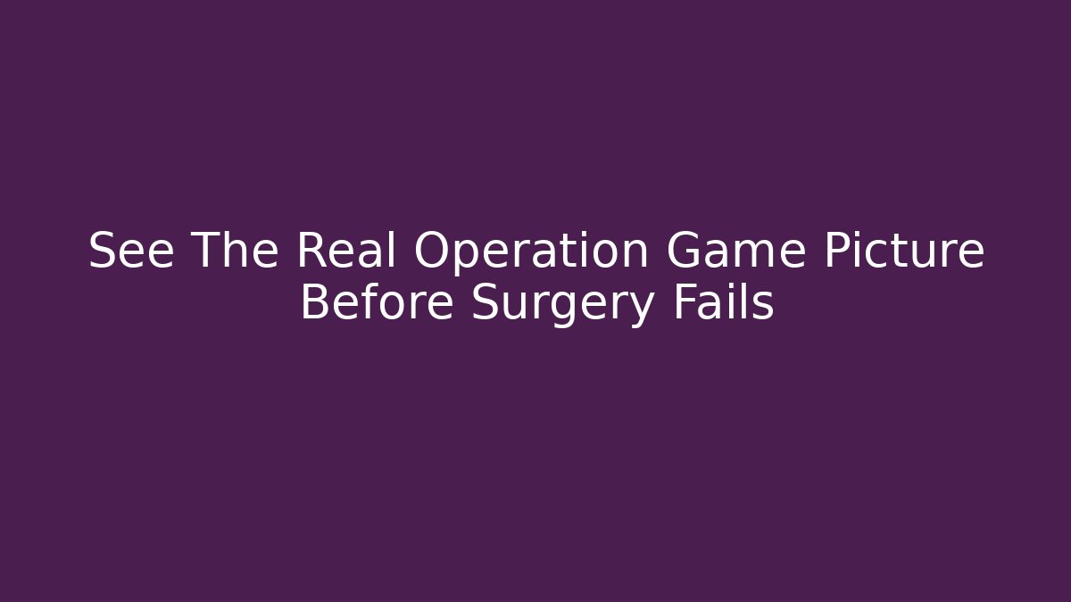 See The Real Operation Game Picture Before Surgery Fails