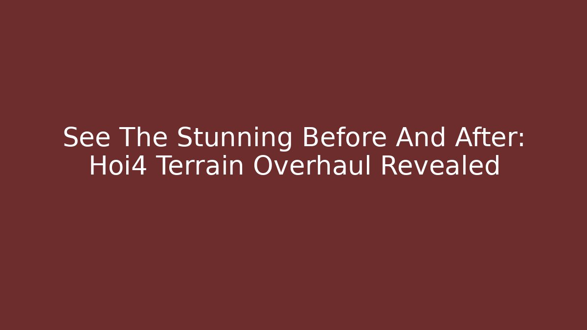 See The Stunning Before And After: Hoi4 Terrain Overhaul Revealed