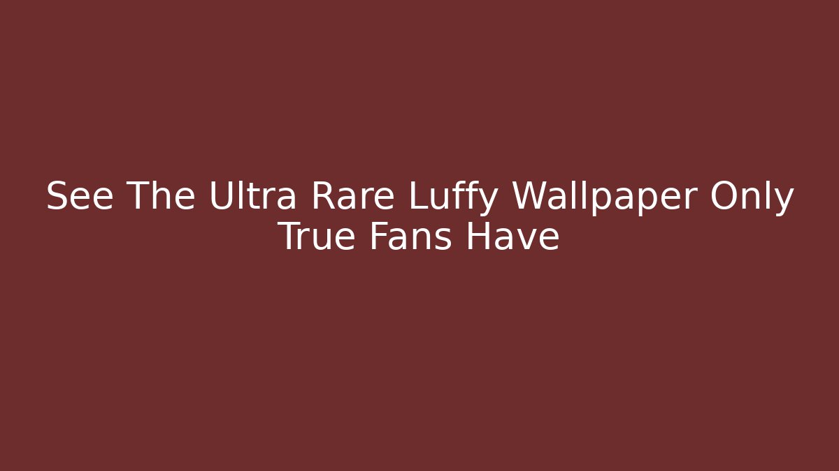 See The Ultra Rare Luffy Wallpaper Only True Fans Have