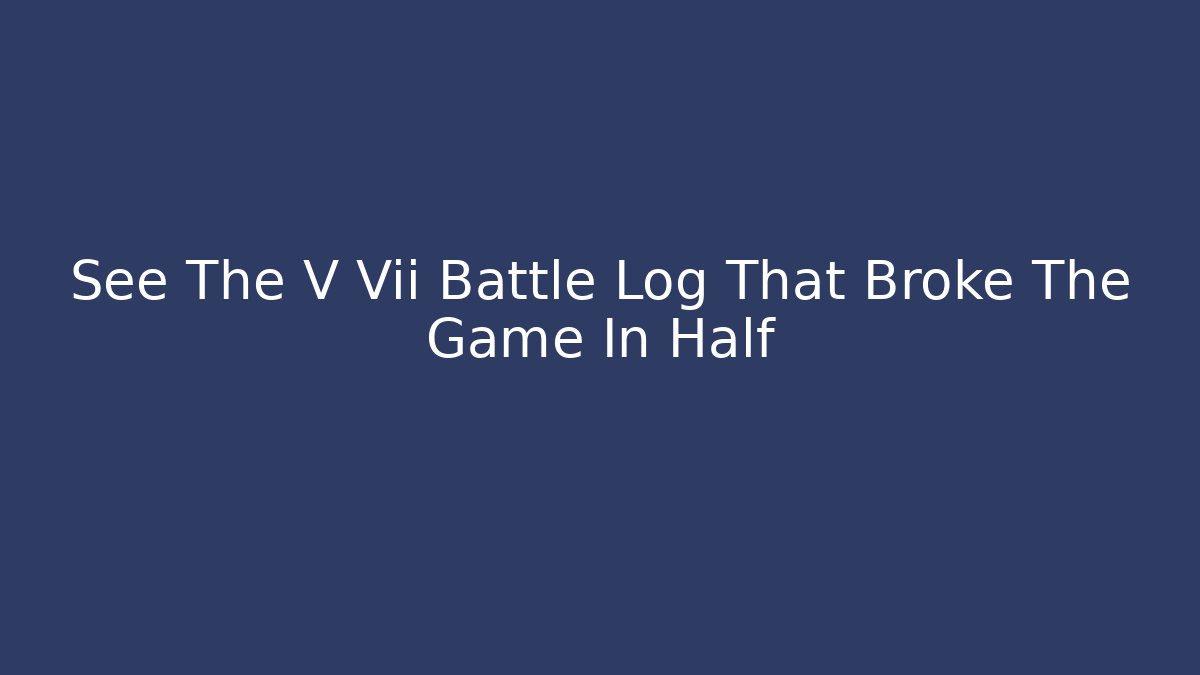 See The V Vii Battle Log That Broke The Game In Half