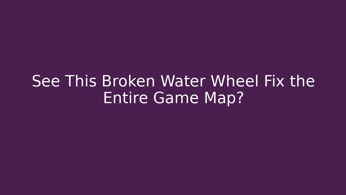 See This Broken Water Wheel Fix the Entire Game Map?