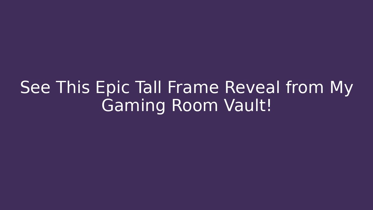 See This Epic Tall Frame Reveal from My Gaming Room Vault!