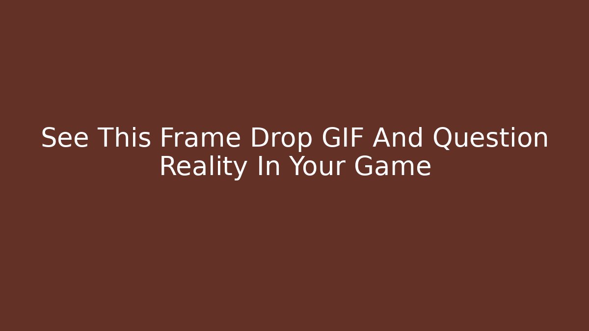 See This Frame Drop GIF And Question Reality In Your Game