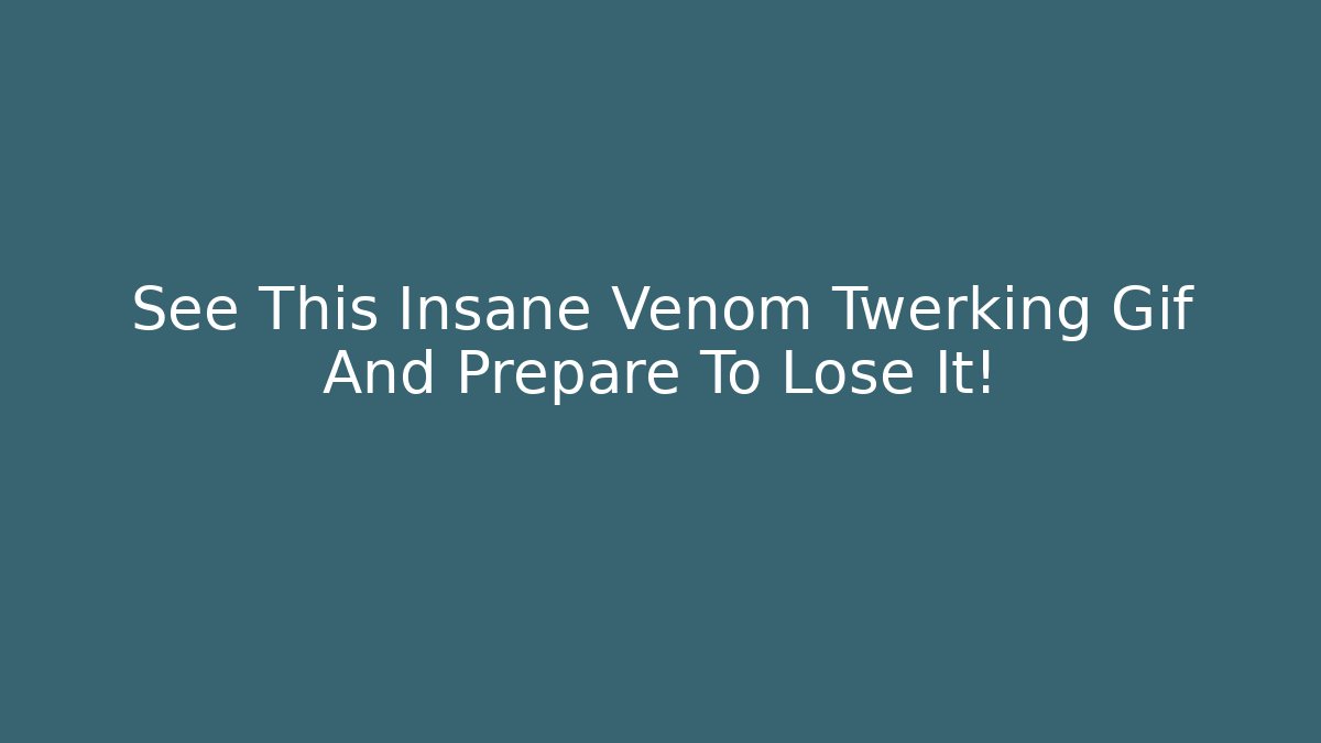 See This Insane Venom Twerking Gif And Prepare To Lose It!