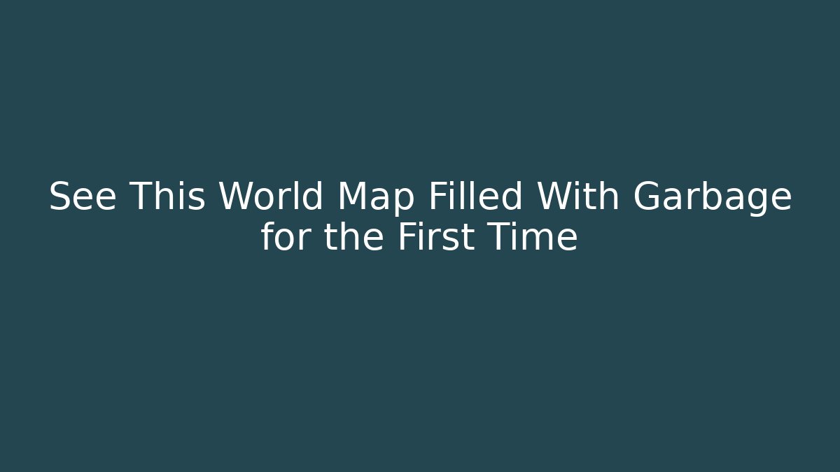See This World Map Filled With Garbage for the First Time