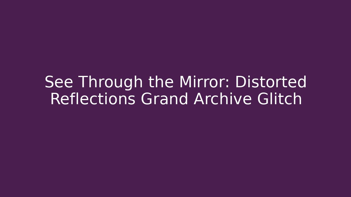 See Through the Mirror: Distorted Reflections Grand Archive Glitch