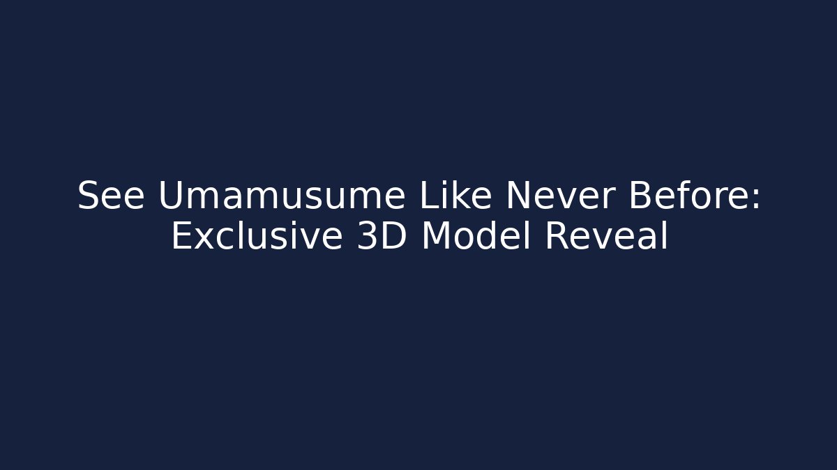 See Umamusume Like Never Before: Exclusive 3D Model Reveal