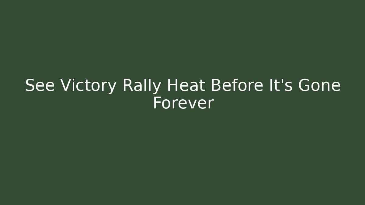 See Victory Rally Heat Before It's Gone Forever