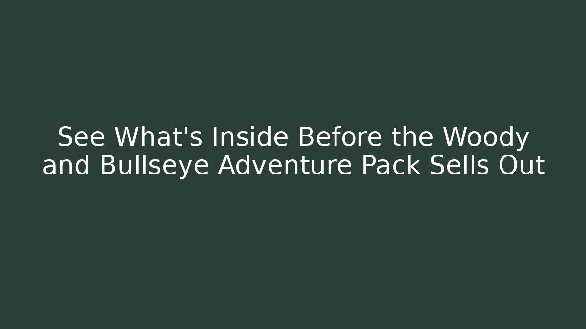 See What's Inside Before the Woody and Bullseye Adventure Pack Sells Out