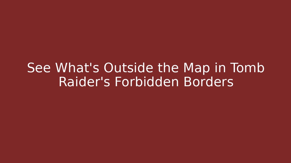 See What's Outside the Map in Tomb Raider's Forbidden Borders