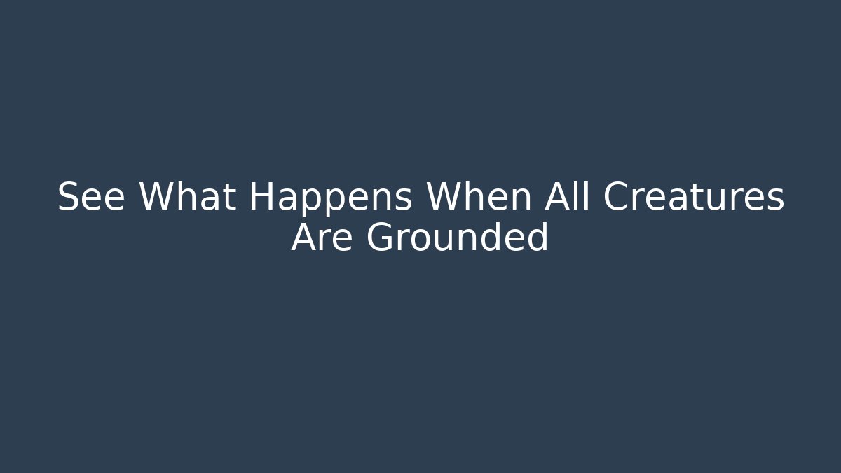See What Happens When All Creatures Are Grounded