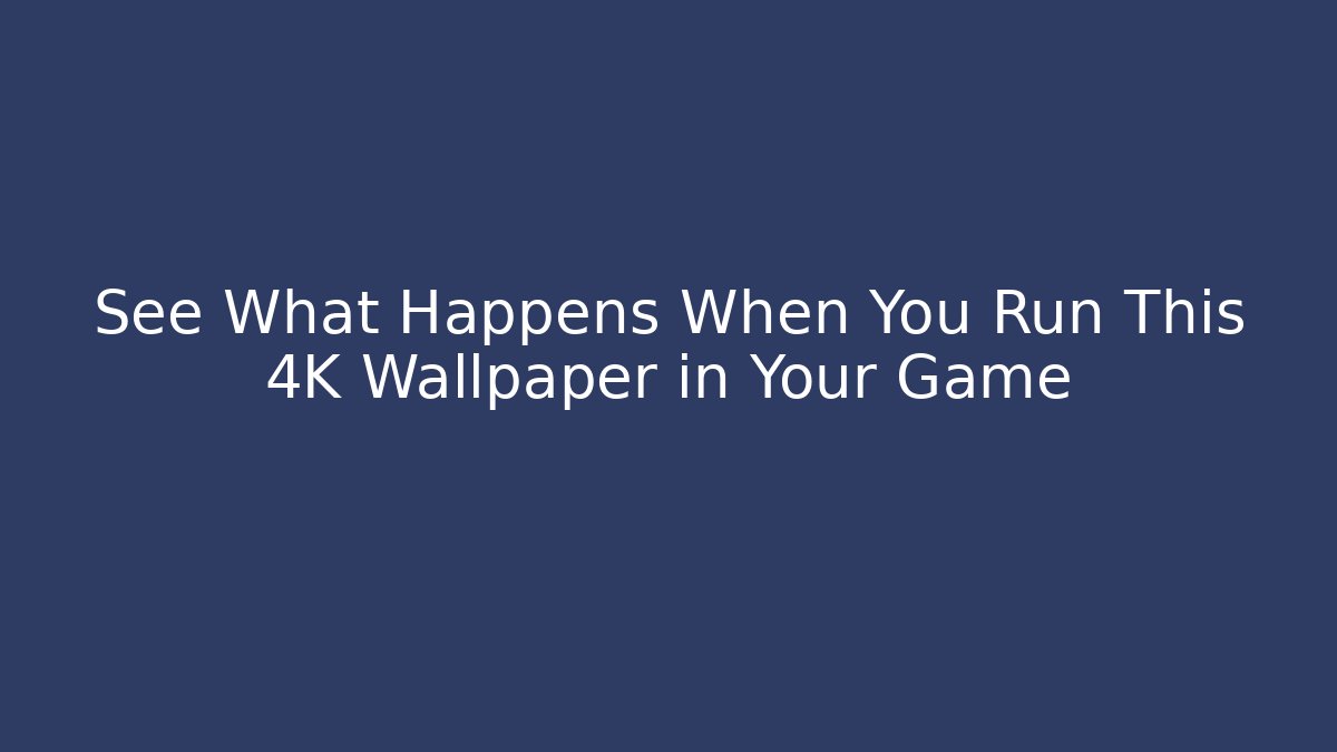See What Happens When You Run This 4K Wallpaper in Your Game