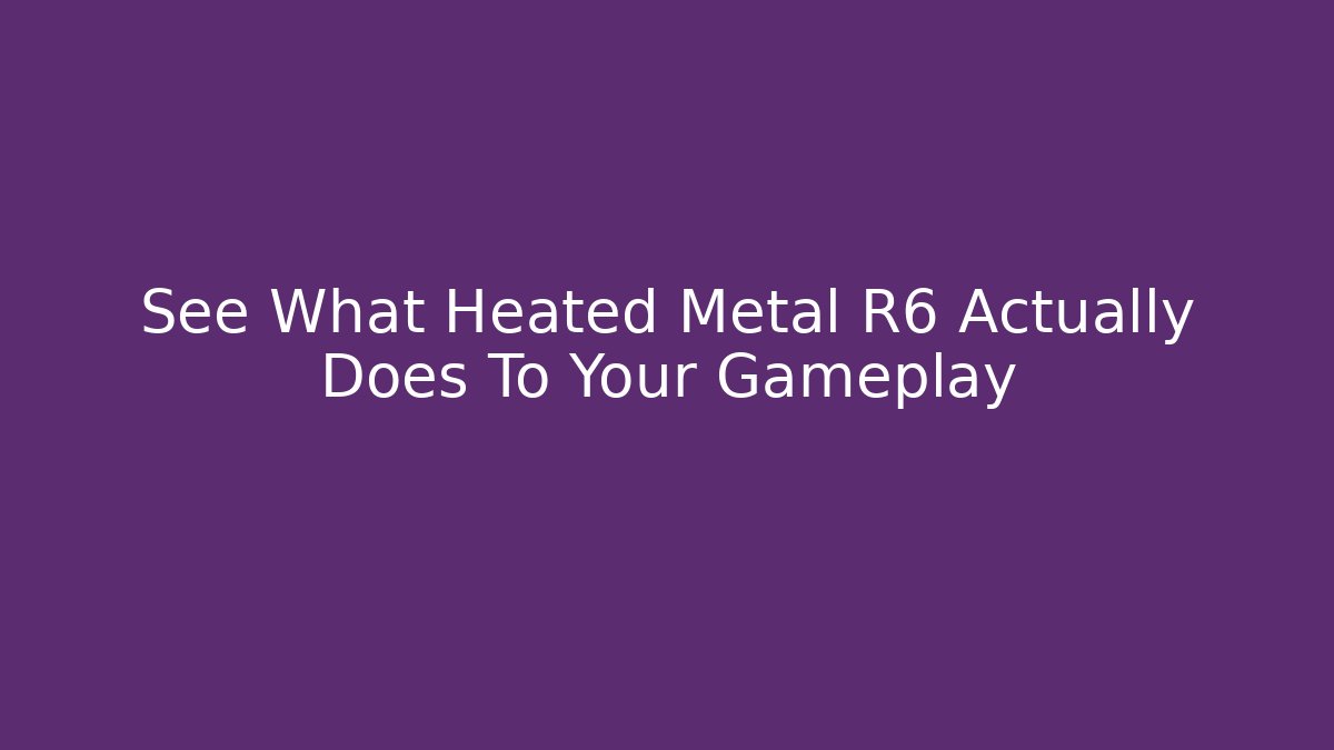 See What Heated Metal R6 Actually Does To Your Gameplay