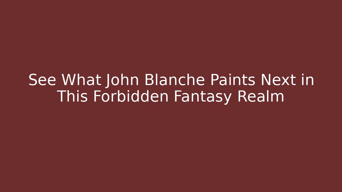 See What John Blanche Paints Next in This Forbidden Fantasy Realm