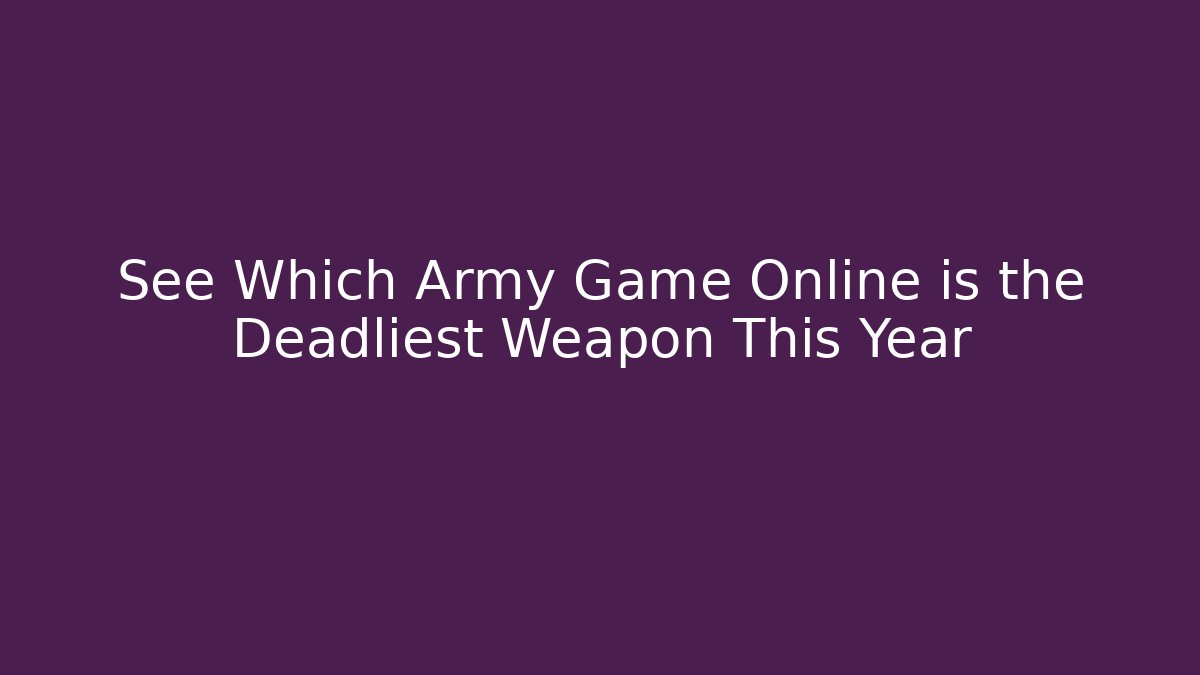 See Which Army Game Online is the Deadliest Weapon This Year