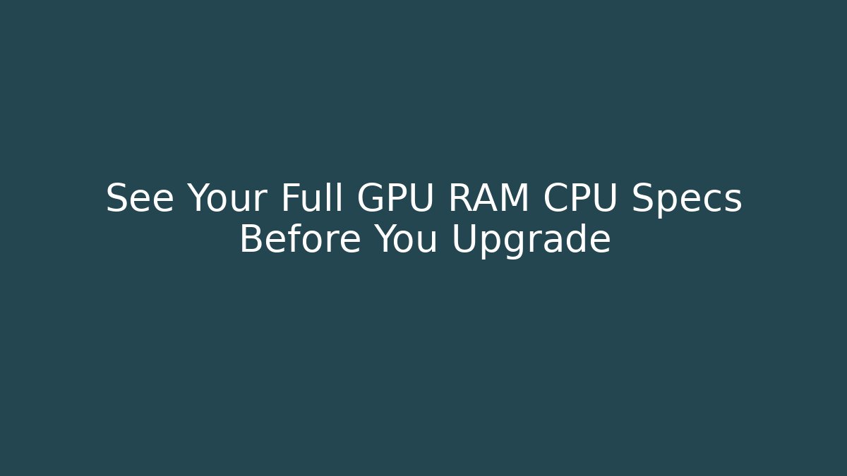 See Your Full GPU RAM CPU Specs Before You Upgrade