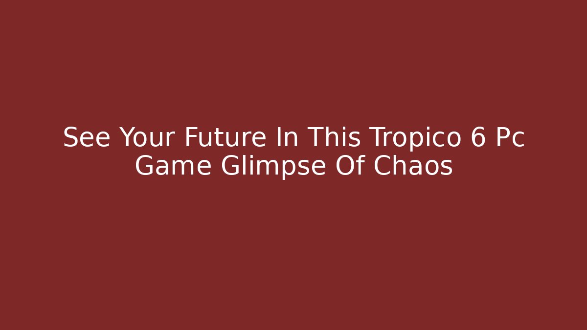See Your Future In This Tropico 6 Pc Game Glimpse Of Chaos