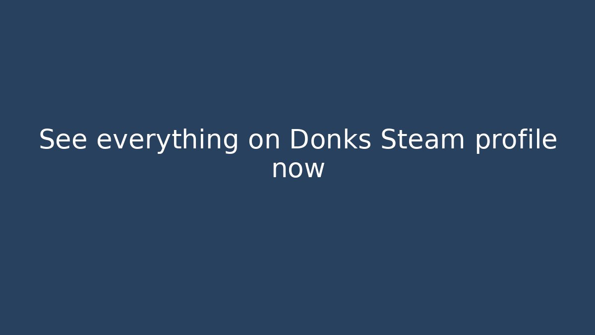 See everything on Donks Steam profile now