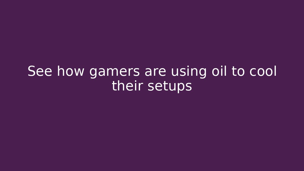 See how gamers are using oil to cool their setups