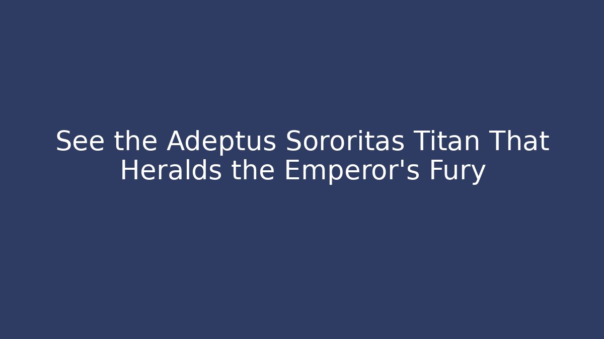 See the Adeptus Sororitas Titan That Heralds the Emperor's Fury
