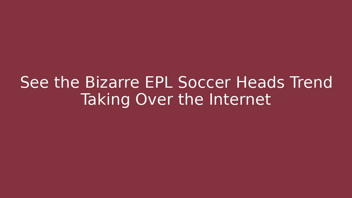 See the Bizarre EPL Soccer Heads Trend Taking Over the Internet