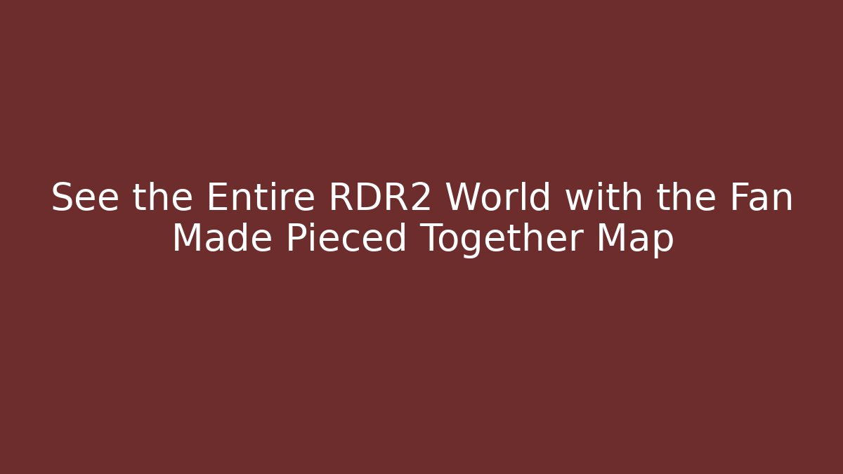 See the Entire RDR2 World with the Fan Made Pieced Together Map