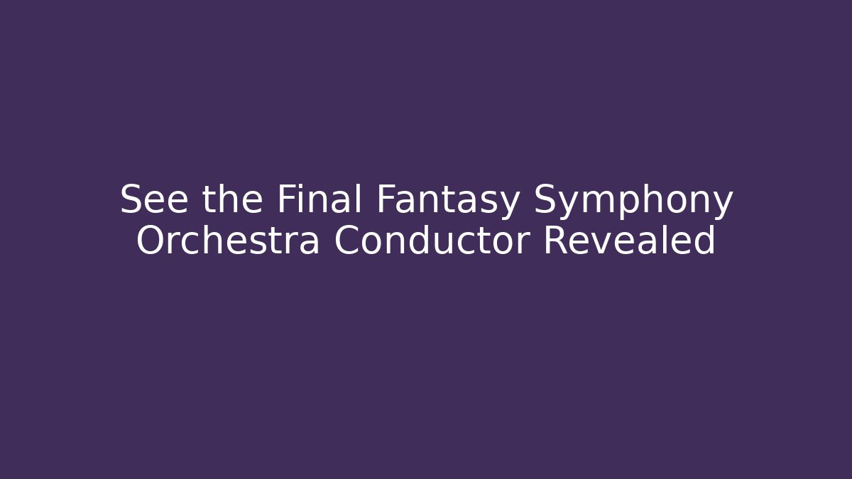 See the Final Fantasy Symphony Orchestra Conductor Revealed