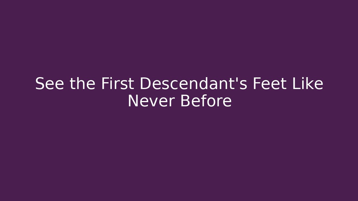 See the First Descendant's Feet Like Never Before