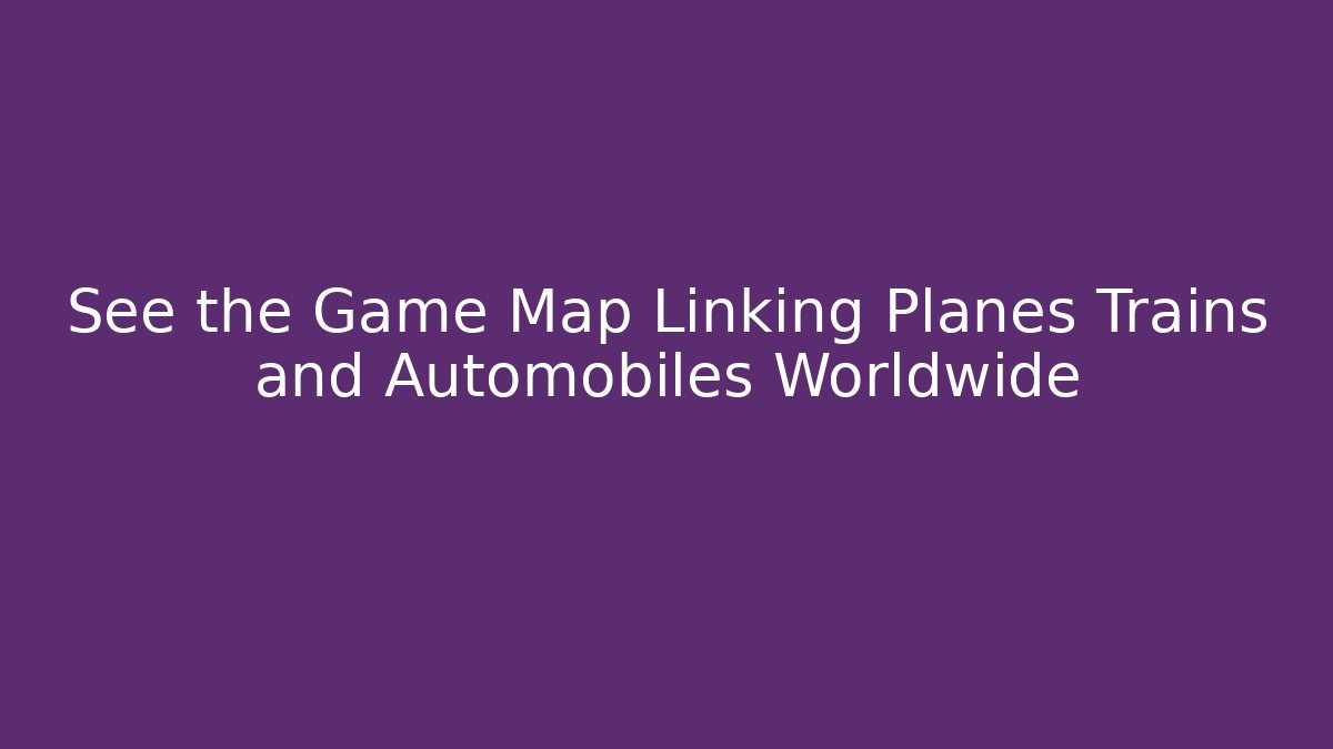 See the Game Map Linking Planes Trains and Automobiles Worldwide - Critter Realm