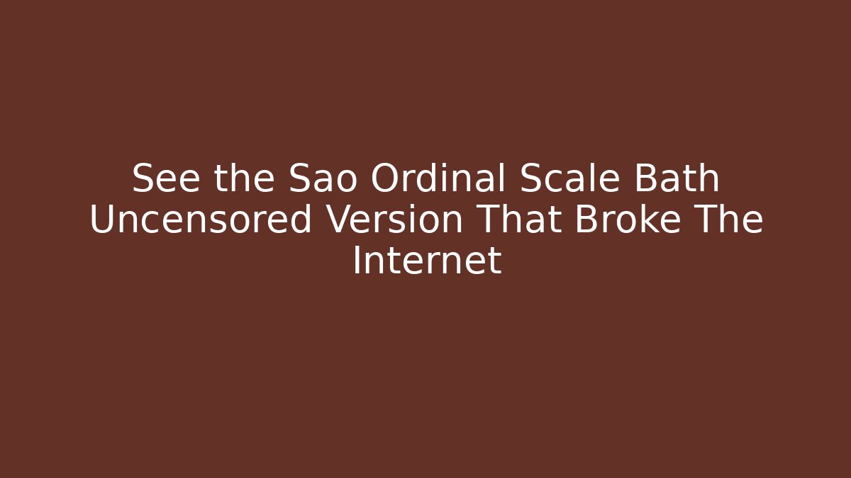 See the Sao Ordinal Scale Bath Uncensored Version That Broke The Internet