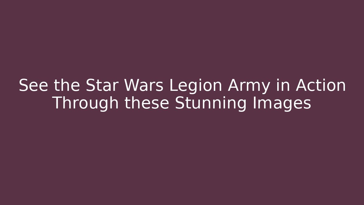 See the Star Wars Legion Army in Action Through these Stunning Images