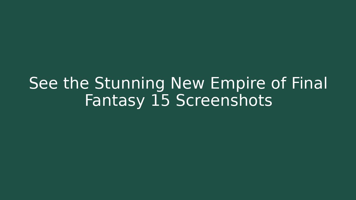 See the Stunning New Empire of Final Fantasy 15 Screenshots