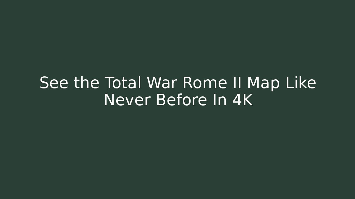 See the Total War Rome II Map Like Never Before In 4K - Critter Realm