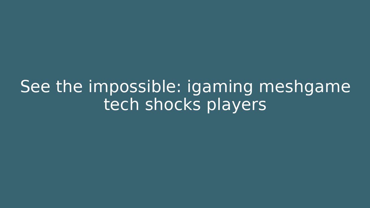 See the impossible: igaming meshgame tech shocks players