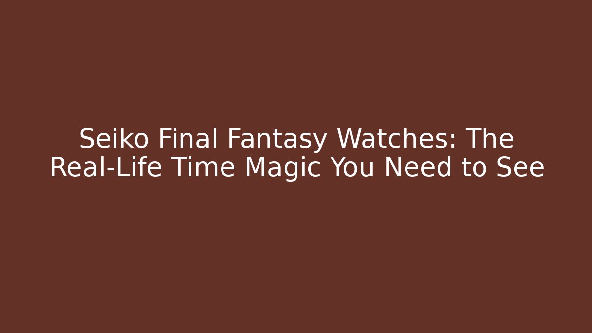 Seiko Final Fantasy Watches: The Real-Life Time Magic You Need to See