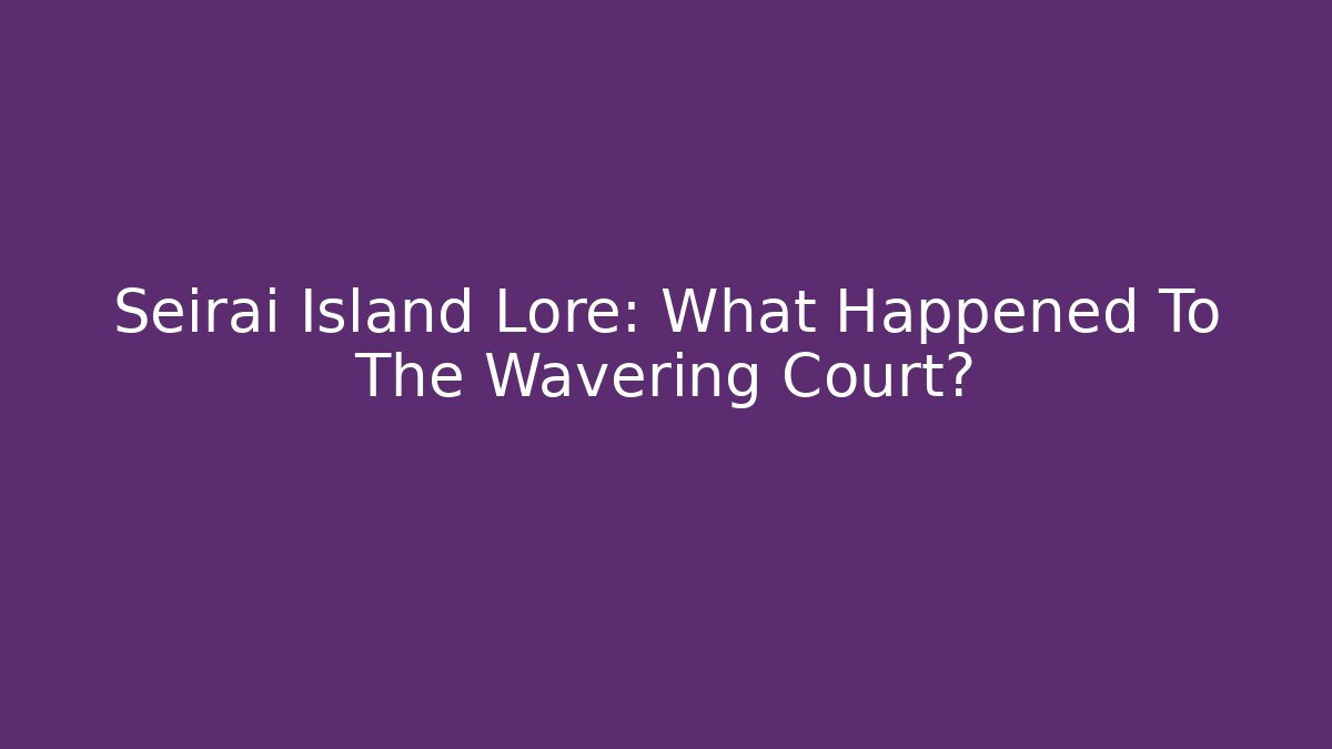 Seirai Island Lore: What Happened To The Wavering Court?