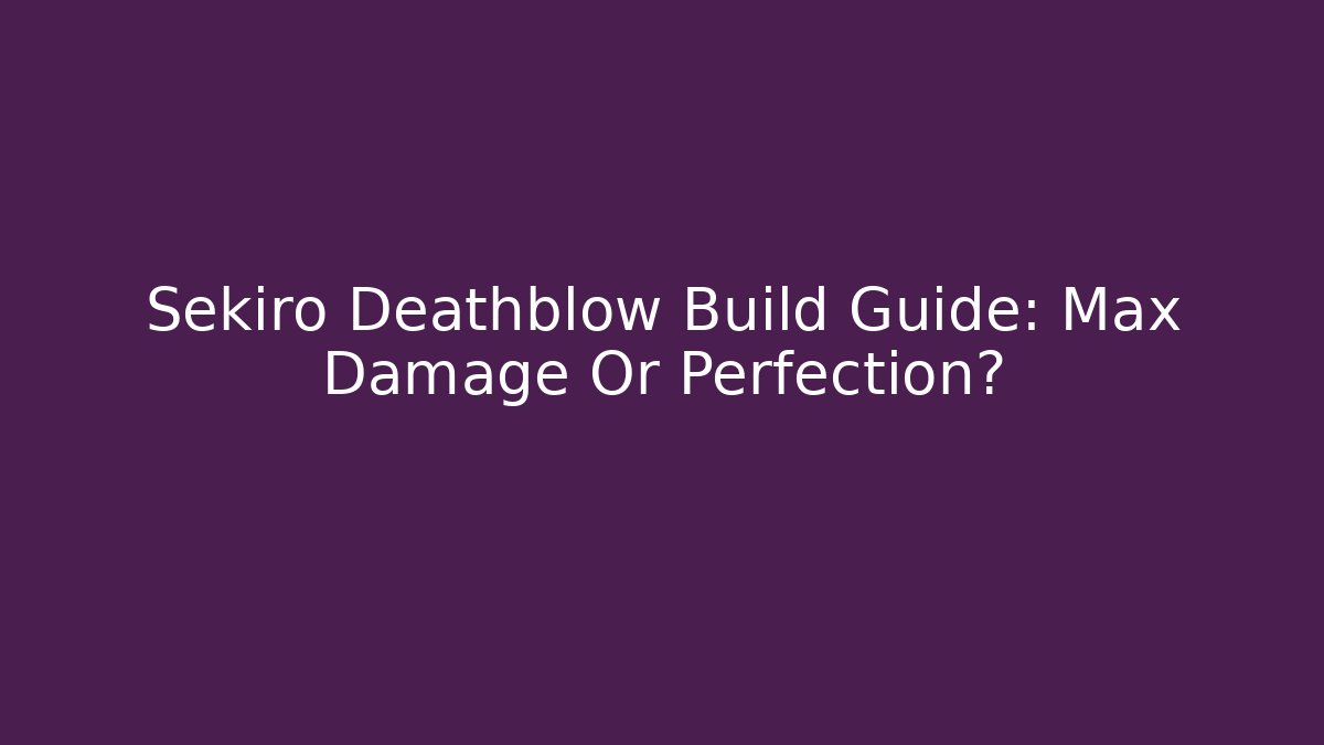 Sekiro Deathblow Build Guide: Max Damage Or Perfection?